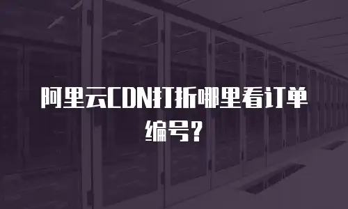 阿里云CDN打折哪里看订单编号？