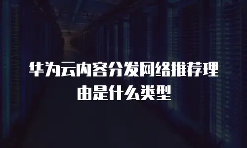 华为云内容分发网络推荐理由是什么类型