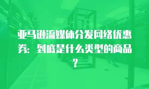 亚马逊流媒体分发网络优惠券：到底是什么类型的商品？