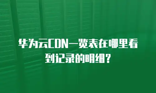 华为云CDN一览表在哪里看到记录的明细？