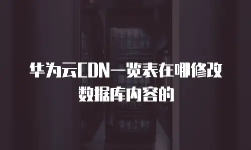 华为云CDN一览表在哪修改数据库内容的