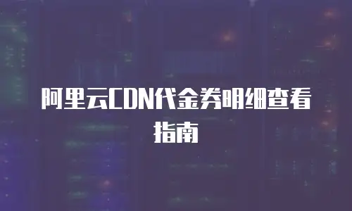 阿里云CDN代金券明细查看指南
