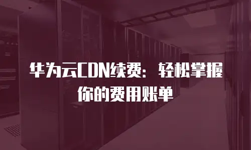 华为云CDN续费：轻松掌握你的费用账单