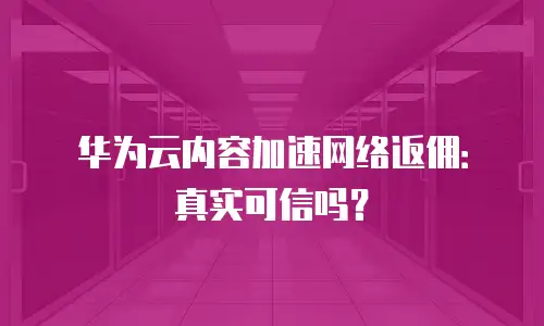 华为云内容加速网络返佣：真实可信吗？