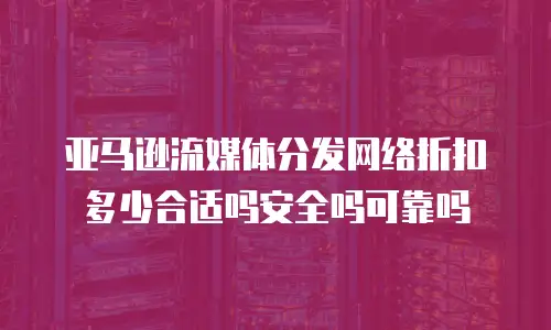 亚马逊流媒体分发网络折扣多少合适吗安全吗可靠吗