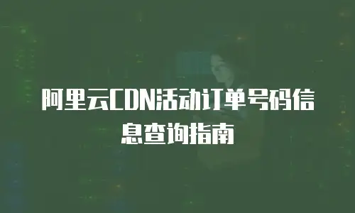 阿里云CDN活动订单号码信息查询指南