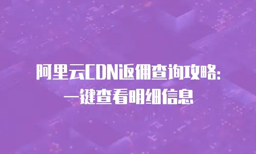 阿里云CDN返佣查询攻略：一键查看明细信息