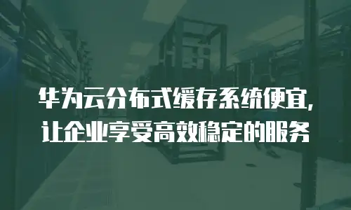 华为云分布式缓存系统便宜，让企业享受高效稳定的服务