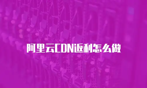 阿里云CDN返利怎么做