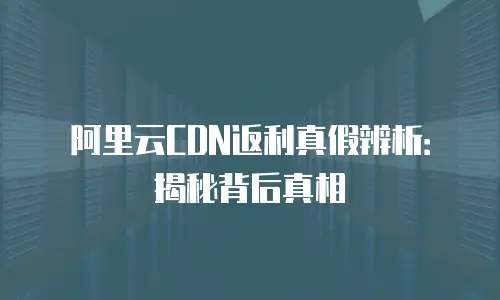 阿里云CDN返利真假辨析：揭秘背后真相