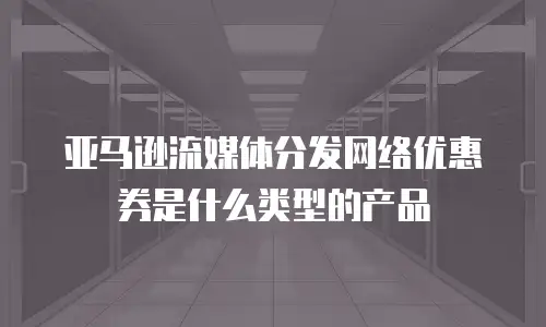 亚马逊流媒体分发网络优惠券是什么类型的产品