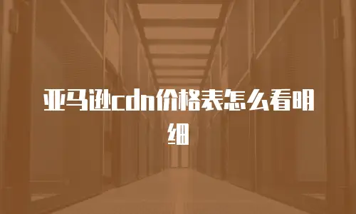 亚马逊cdn价格表怎么看明细