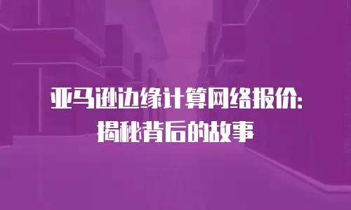 亚马逊边缘计算网络报价：揭秘背后的故事