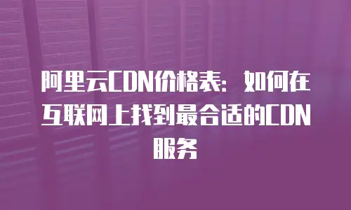 阿里云CDN价格表：如何在互联网上找到最合适的CDN服务