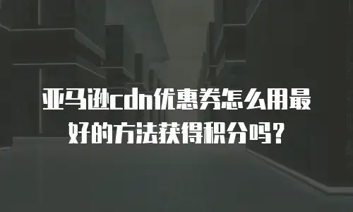 亚马逊cdn优惠券怎么用最好的方法获得积分吗？