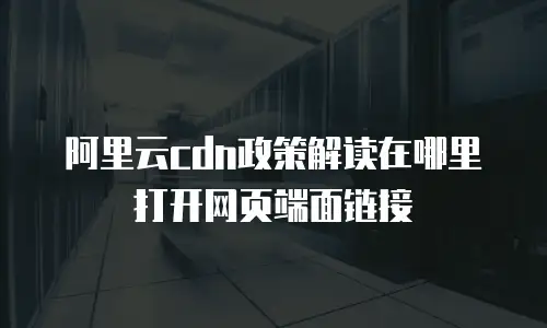 阿里云cdn政策解读在哪里打开网页端面链接
