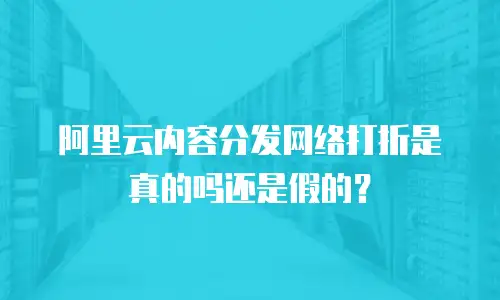 阿里云内容分发网络打折是真的吗还是假的？