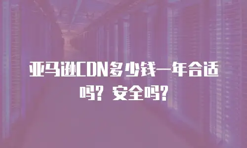 亚马逊CDN多少钱一年合适吗? 安全吗?