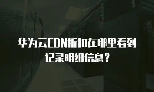 华为云CDN折扣在哪里看到记录明细信息？