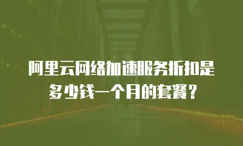 阿里云网络加速服务折扣是多少钱一个月的套餐？