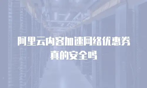 阿里云内容加速网络优惠券真的安全吗