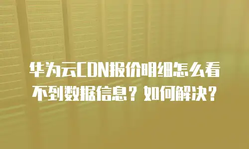 华为云CDN报价明细怎么看不到数据信息？如何解决？
