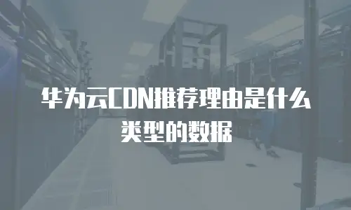 华为云CDN推荐理由是什么类型的数据