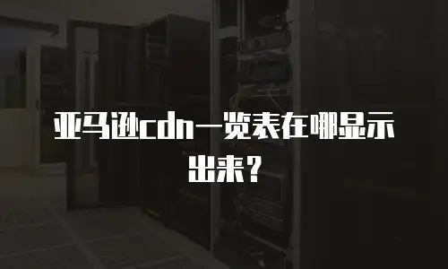 亚马逊cdn一览表在哪显示出来？