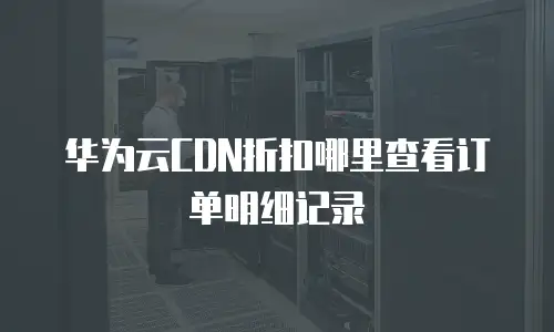 华为云CDN折扣哪里查看订单明细记录