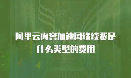 阿里云内容加速网络续费是什么类型的费用