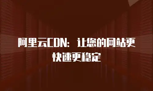 阿里云CDN：让您的网站更快速更稳定