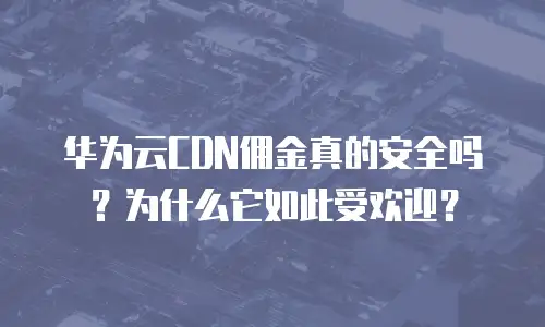 华为云CDN佣金真的安全吗？为什么它如此受欢迎？
