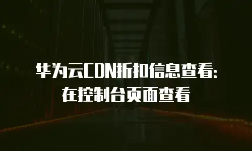 华为云CDN折扣信息查看：在控制台页面查看