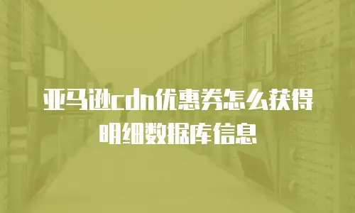 亚马逊cdn优惠券怎么获得明细数据库信息