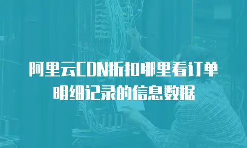 阿里云CDN折扣哪里看订单明细记录的信息数据
