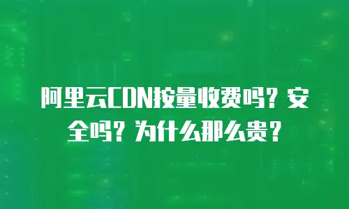 阿里云CDN按量收费吗？安全吗？为什么那么贵？