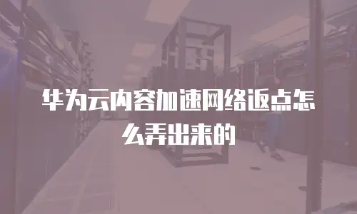 华为云内容加速网络返点怎么弄出来的