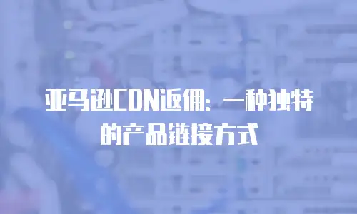 亚马逊CDN返佣: 一种独特的产品链接方式