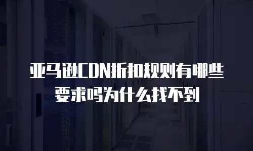 亚马逊CDN折扣规则有哪些要求吗为什么找不到