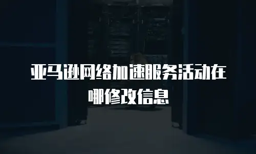 亚马逊网络加速服务活动在哪修改信息