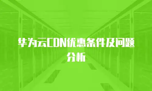 华为云CDN优惠条件及问题分析