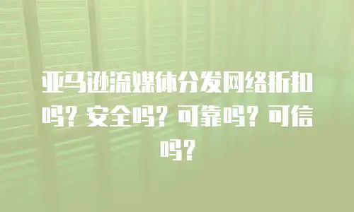亚马逊流媒体分发网络折扣吗？安全吗？可靠吗？可信吗？