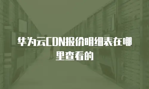 华为云CDN报价明细表在哪里查看的