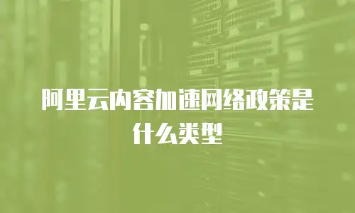 阿里云内容加速网络政策是什么类型