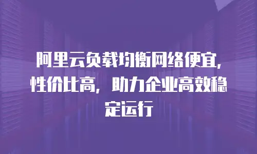 阿里云负载均衡网络便宜，性价比高，助力企业高效稳定运行