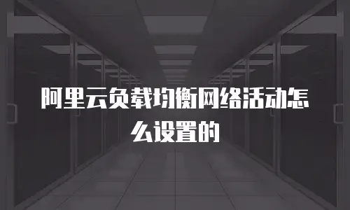 阿里云负载均衡网络活动怎么设置的