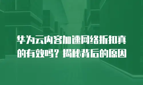 华为云内容加速网络折扣真的有效吗？揭秘背后的原因