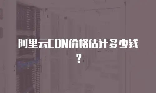 阿里云CDN价格估计多少钱？