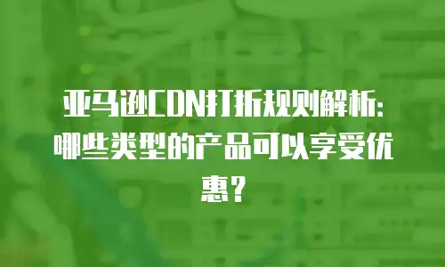 亚马逊CDN打折规则解析：哪些类型的产品可以享受优惠？