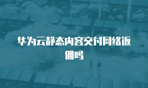 华为云静态内容交付网络返佣吗